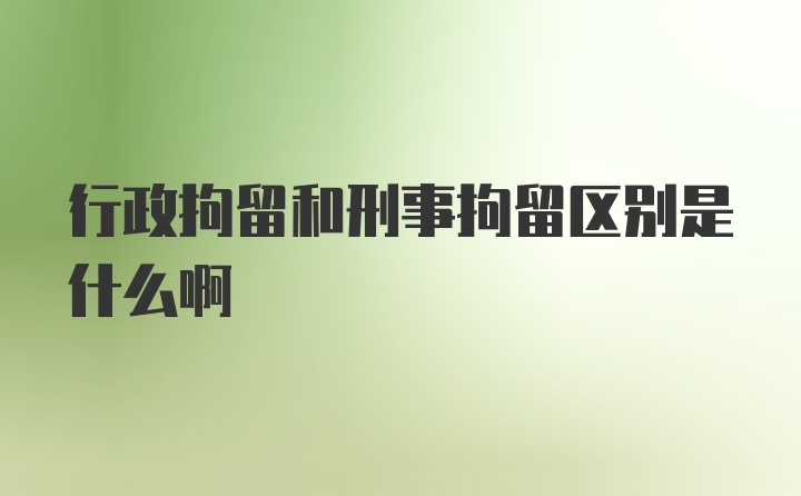 行政拘留和刑事拘留区别是什么啊