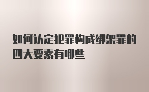 如何认定犯罪构成绑架罪的四大要素有哪些