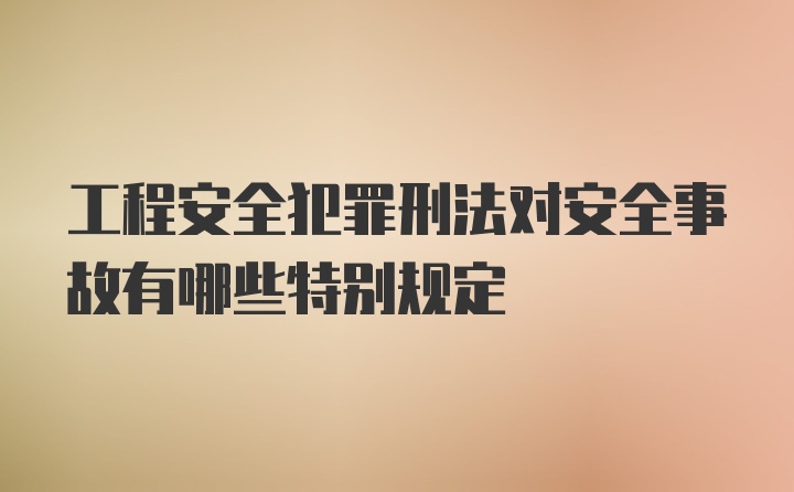 工程安全犯罪刑法对安全事故有哪些特别规定