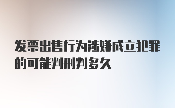 发票出售行为涉嫌成立犯罪的可能判刑判多久