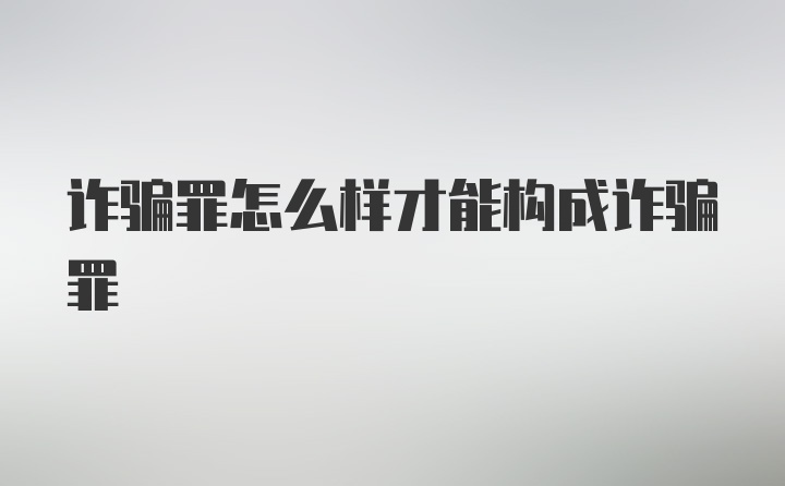 诈骗罪怎么样才能构成诈骗罪