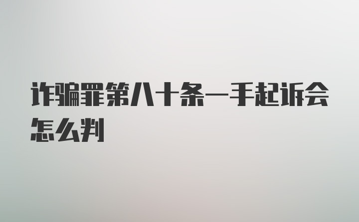 诈骗罪第八十条一手起诉会怎么判