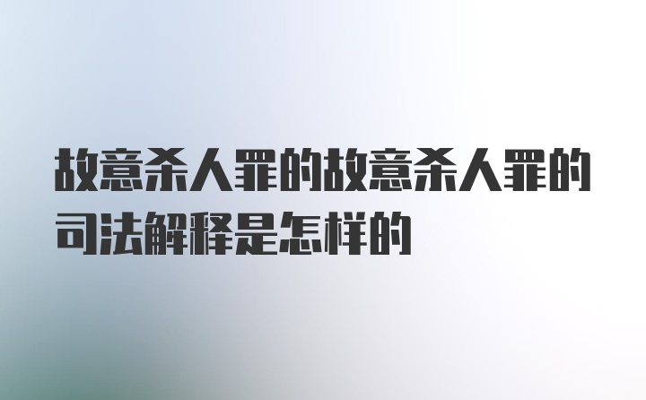 故意杀人罪的故意杀人罪的司法解释是怎样的