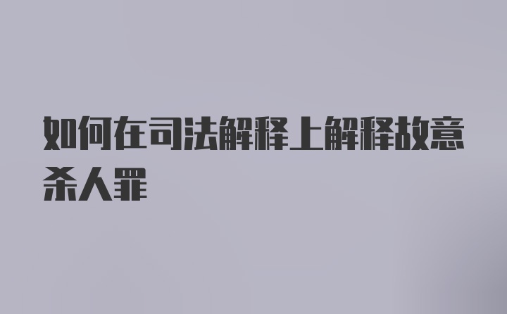 如何在司法解释上解释故意杀人罪