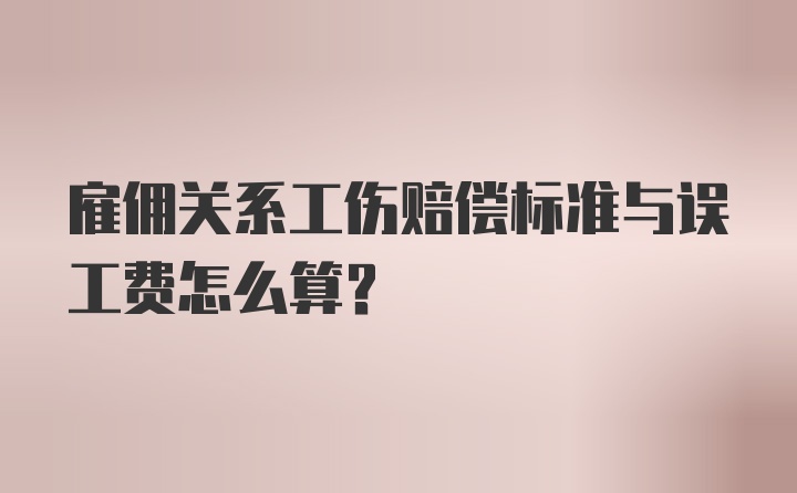 雇佣关系工伤赔偿标准与误工费怎么算？