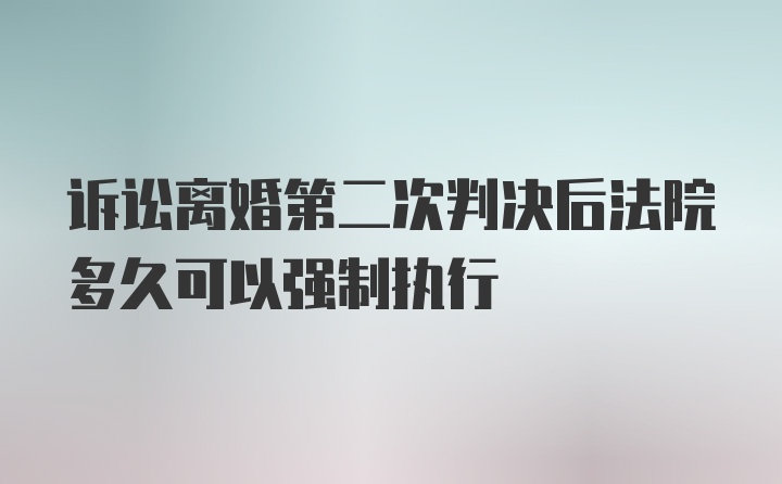 诉讼离婚第二次判决后法院多久可以强制执行