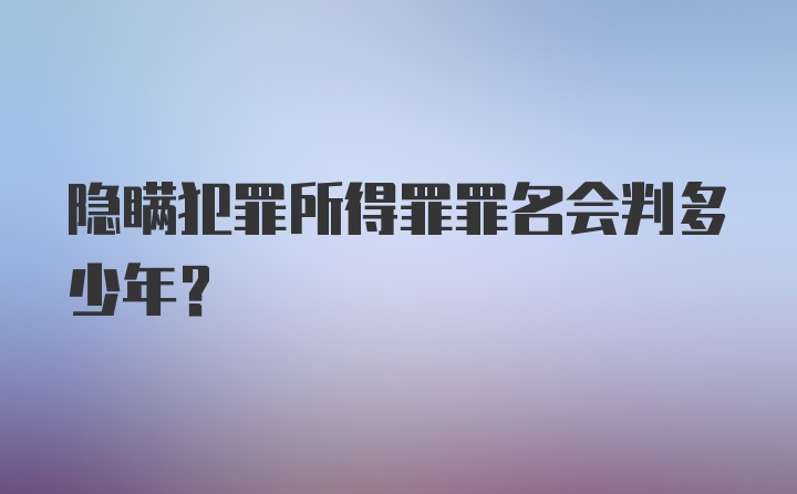 隐瞒犯罪所得罪罪名会判多少年？