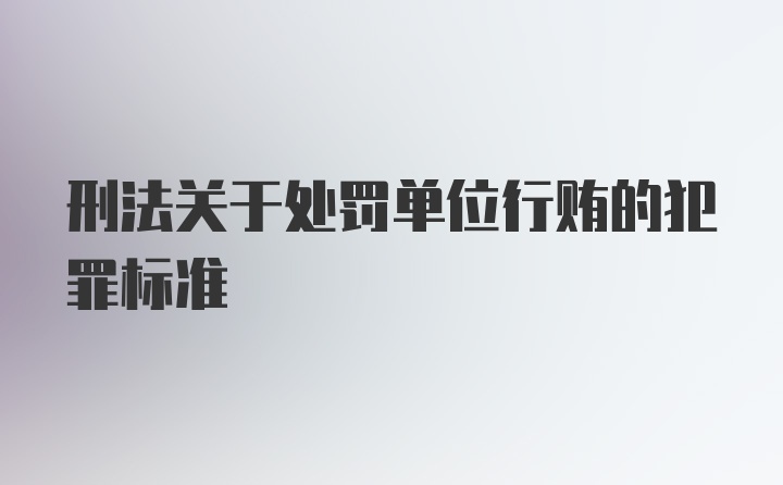 刑法关于处罚单位行贿的犯罪标准