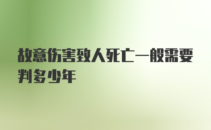 故意伤害致人死亡一般需要判多少年