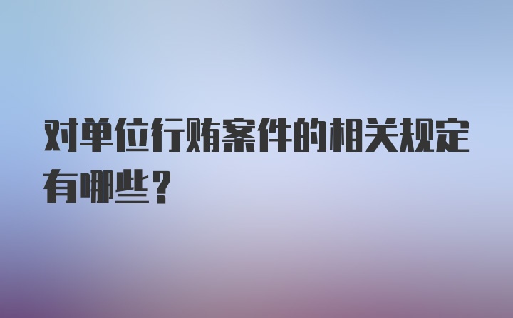 对单位行贿案件的相关规定有哪些?