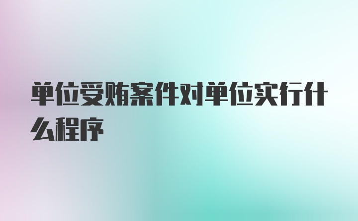 单位受贿案件对单位实行什么程序