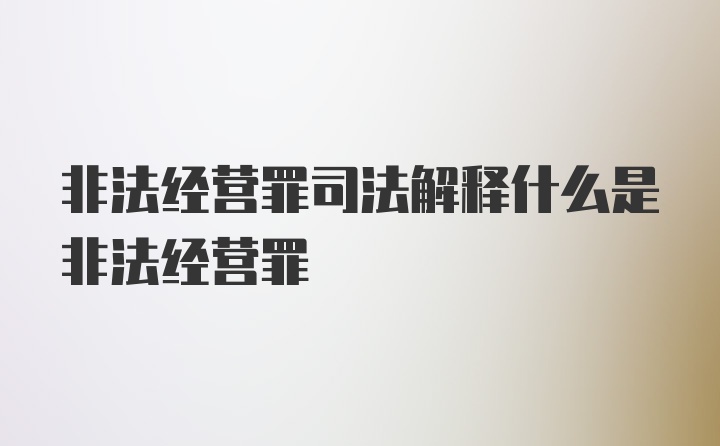 非法经营罪司法解释什么是非法经营罪