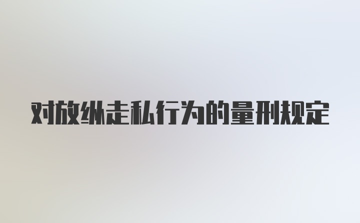 对放纵走私行为的量刑规定