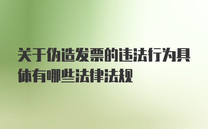 关于伪造发票的违法行为具体有哪些法律法规