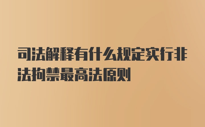 司法解释有什么规定实行非法拘禁最高法原则