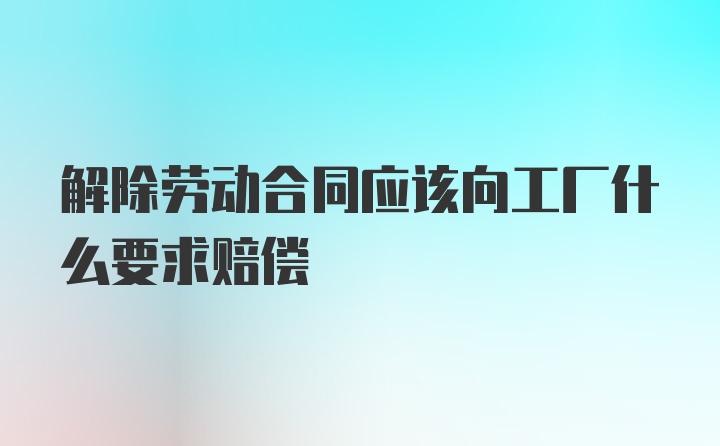 解除劳动合同应该向工厂什么要求赔偿