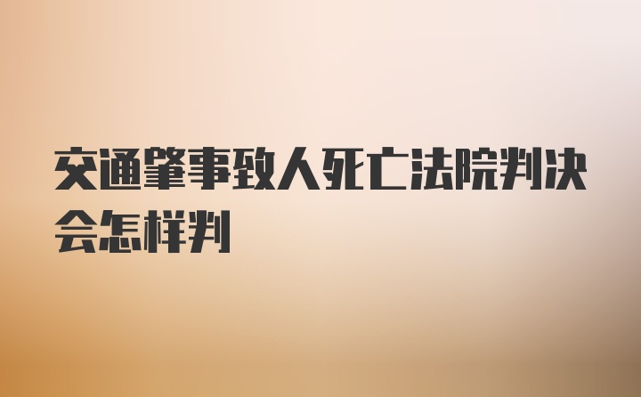 交通肇事致人死亡法院判决会怎样判