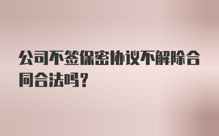 公司不签保密协议不解除合同合法吗？