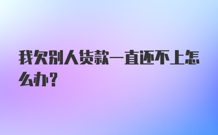 我欠别人货款一直还不上怎么办?