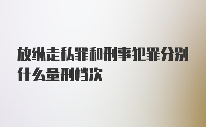 放纵走私罪和刑事犯罪分别什么量刑档次