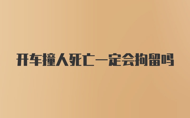 开车撞人死亡一定会拘留吗