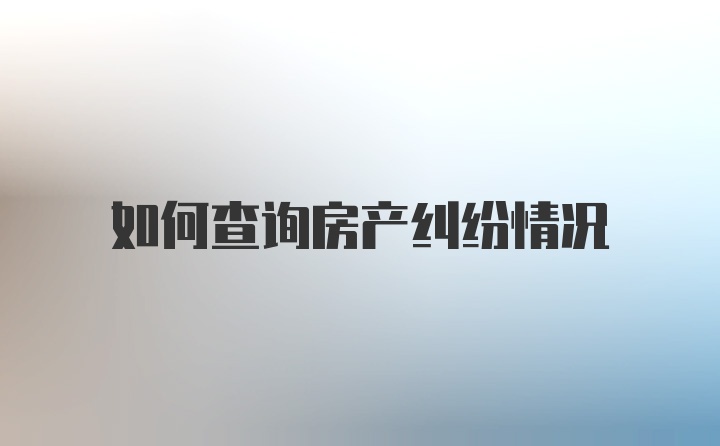 如何查询房产纠纷情况