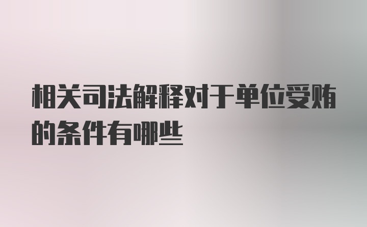 相关司法解释对于单位受贿的条件有哪些