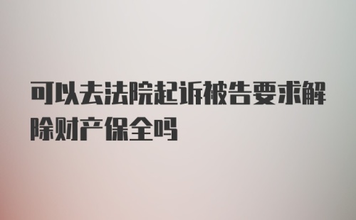 可以去法院起诉被告要求解除财产保全吗