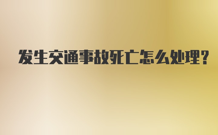 发生交通事故死亡怎么处理？