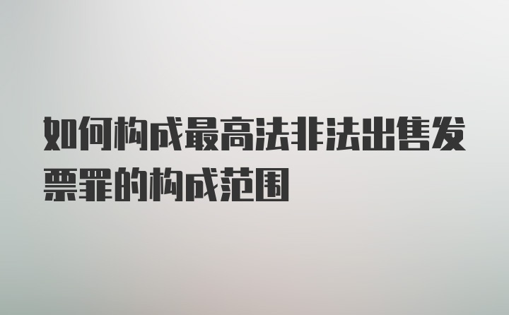 如何构成最高法非法出售发票罪的构成范围