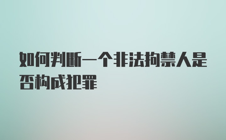 如何判断一个非法拘禁人是否构成犯罪