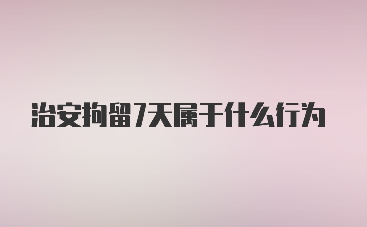 治安拘留7天属于什么行为