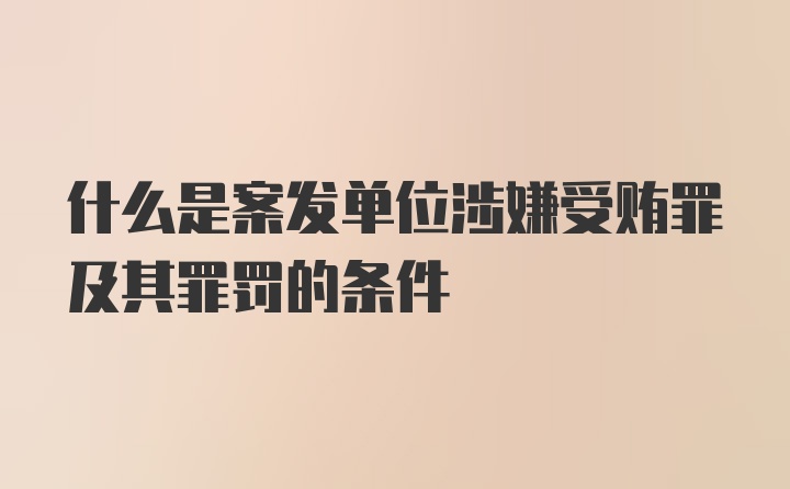 什么是案发单位涉嫌受贿罪及其罪罚的条件