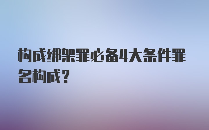 构成绑架罪必备4大条件罪名构成?