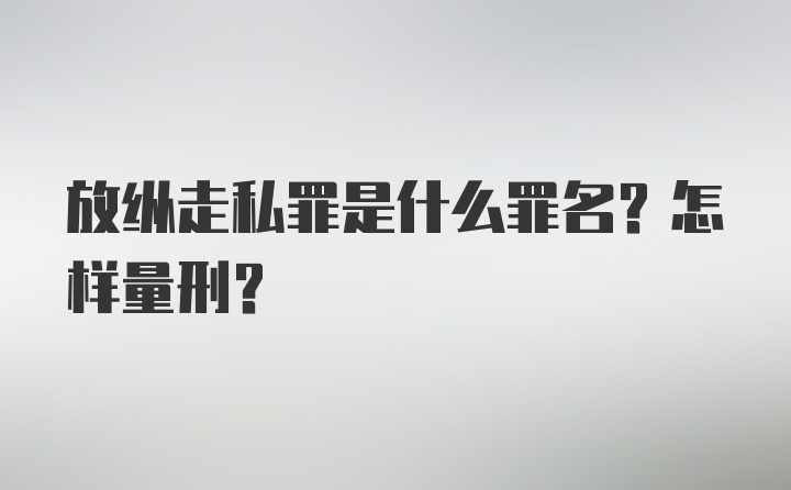 放纵走私罪是什么罪名?怎样量刑?