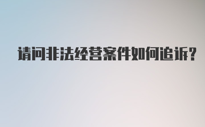 请问非法经营案件如何追诉？