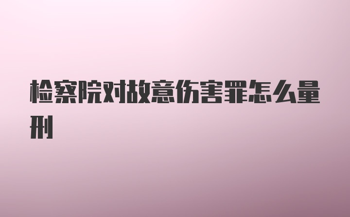 检察院对故意伤害罪怎么量刑