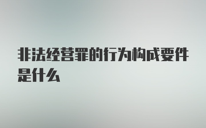 非法经营罪的行为构成要件是什么