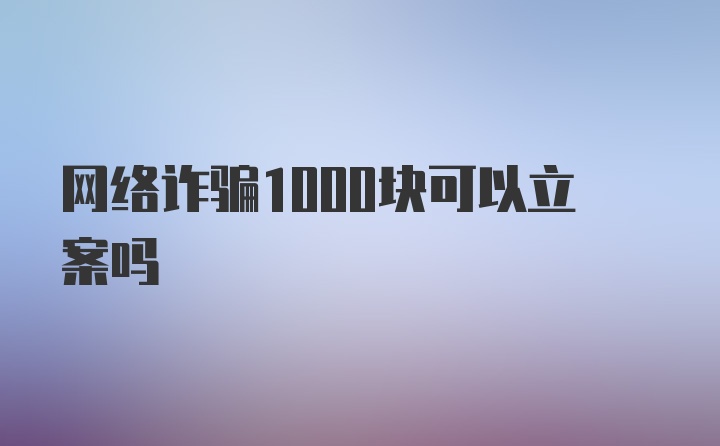 网络诈骗1000块可以立案吗