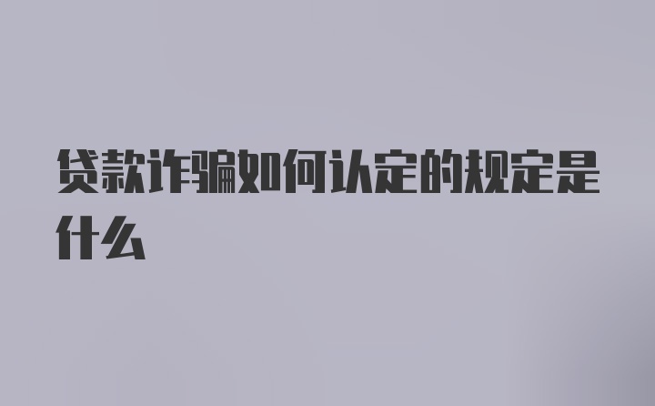 贷款诈骗如何认定的规定是什么