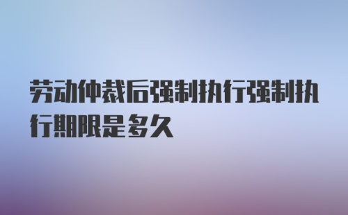 劳动仲裁后强制执行强制执行期限是多久