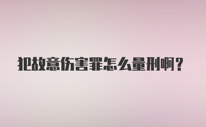 犯故意伤害罪怎么量刑啊?