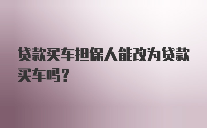 贷款买车担保人能改为贷款买车吗？