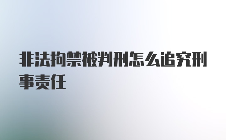 非法拘禁被判刑怎么追究刑事责任