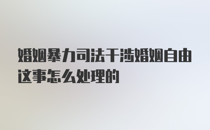 婚姻暴力司法干涉婚姻自由这事怎么处理的