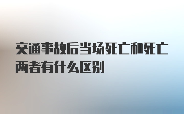 交通事故后当场死亡和死亡两者有什么区别