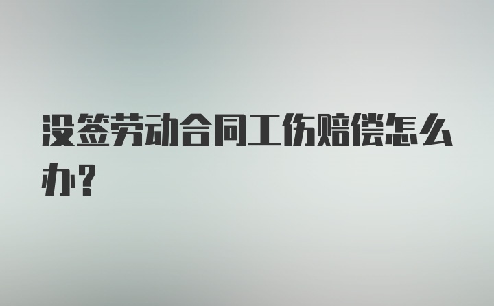 没签劳动合同工伤赔偿怎么办？