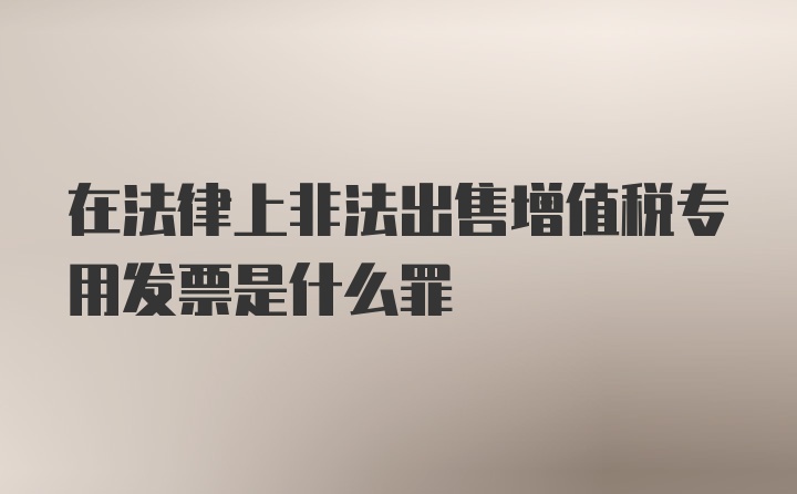 在法律上非法出售增值税专用发票是什么罪