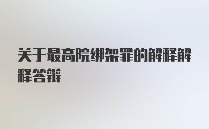 关于最高院绑架罪的解释解释答辩