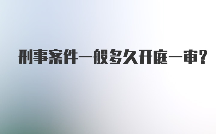 刑事案件一般多久开庭一审？